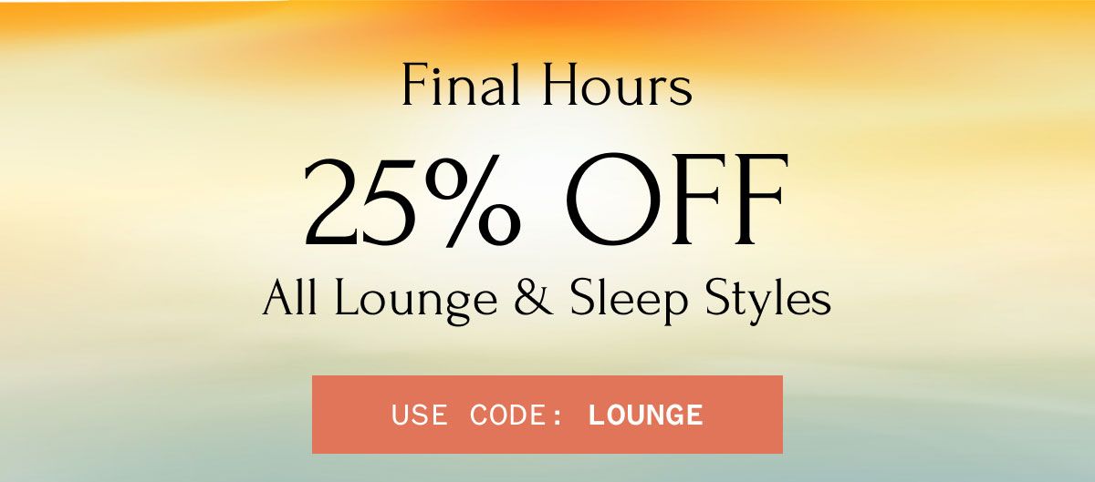 Final Hours 25% OFF All Lounge & Sleep Styles USE CODE: LOUNGE