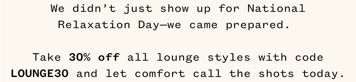 We didn't just show up for National Relaxation Day—we came prepared. Take 25% off all lounge styles with code LOUNGE and let comfort call the shots today.