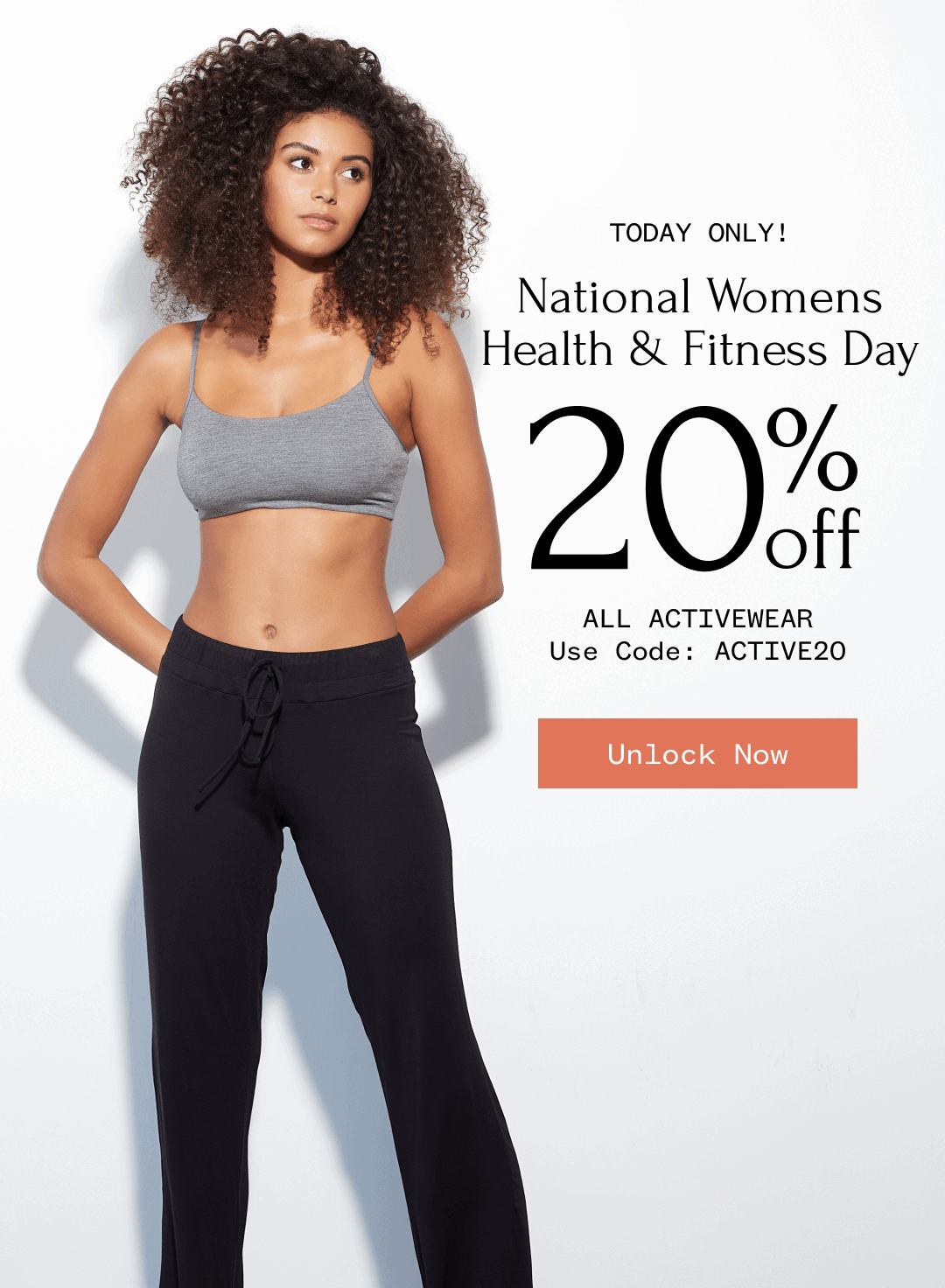 TODAY ONLY! National Womens Health & Fitness Day 20% ALL ACTIVEWEAR Use Code: ACTIVE20 | Unlock Now