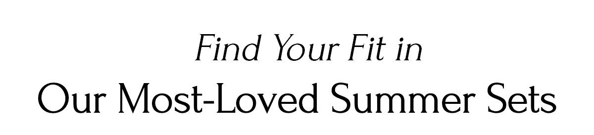 Find Your Fit in Our Most-Loved Summer Sets Find Your Fit in Our Most-Loved Summer Sets