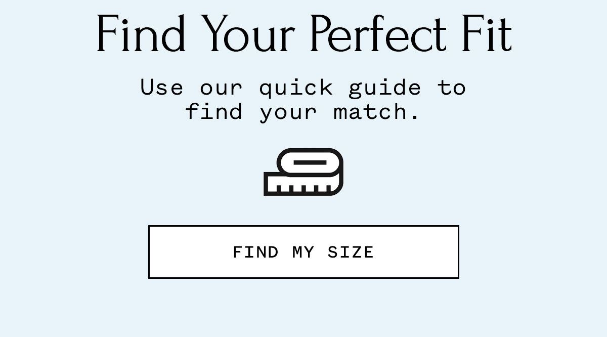 Find Your Perfect Fit Use our quick guide to find your match.
