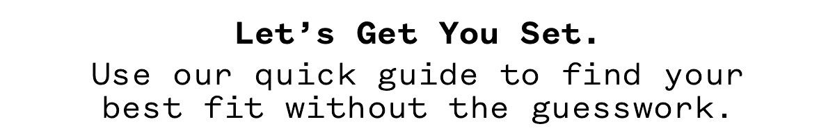 Let's Get You Set. Use our quick guide to find your best fit without the guesswork.