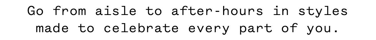 Go from aisle to after-hours in styles made to celebrate every part of you.