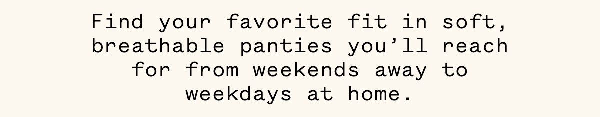Find your favorite fit in soft, breathable panties you'll reach for from weekends away to weekdays at home