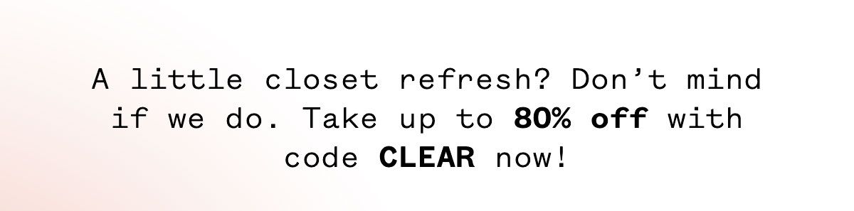 A little closet refresh? Don't mind if we do. Take up to 80% off with code CLEAR now!