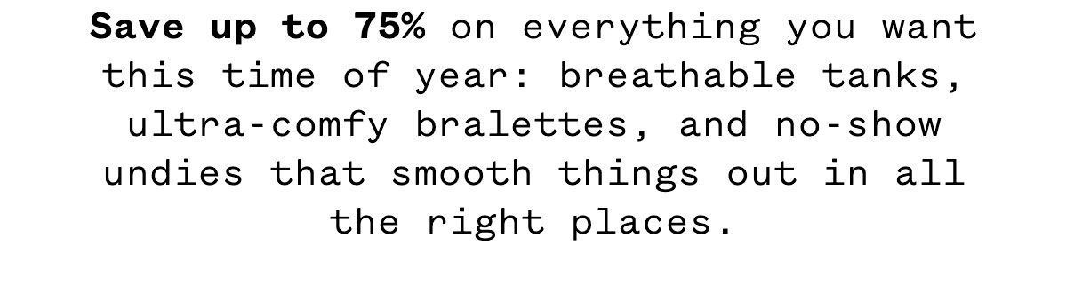 Save up to 75% on everything you want this time of year: breathable tanks, ultra-comfy bralettes, and no-show undies that smooth things out in all the right places. Spend $40 or more and shipping's on us.