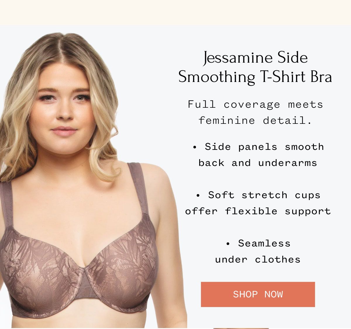 Jessamine Side Smoothing T-Shirt Bra Full coverage meets feminine detail. • Side panels smooth back and underarms • Soft stretch cups offer flexible support • Seamless under clothes Shop Now:
