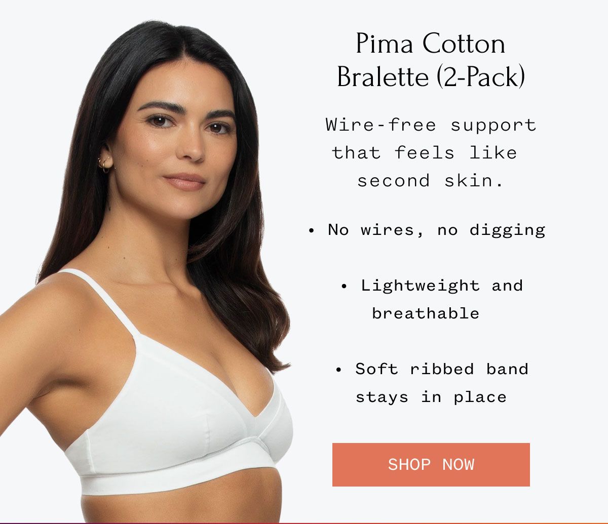 Pima Cotton Bralette (2-Pack) Wire-free support that feels like second skin. • No wires, no digging • Lightweight and breathable • Soft ribbed band stays in place Shop Now