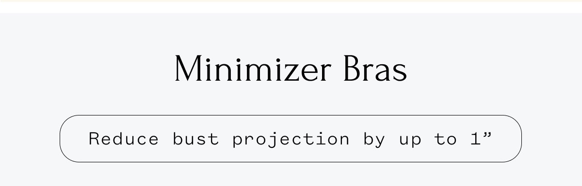 Minimizer Bras Reduce bustg projection by up to 1" Minimizer Bras Reduce bustg projection by up to 1"