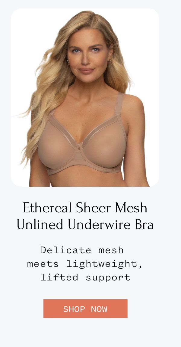 Ethereal Sheer Mesh Unlined Underwire Bra Delicate mesh meets lightweight, lifted support Shop Now Ethereal Sheer Mesh Unlined Underwire Bra Delicate mesh meets lightweight, lifted support Shop Now