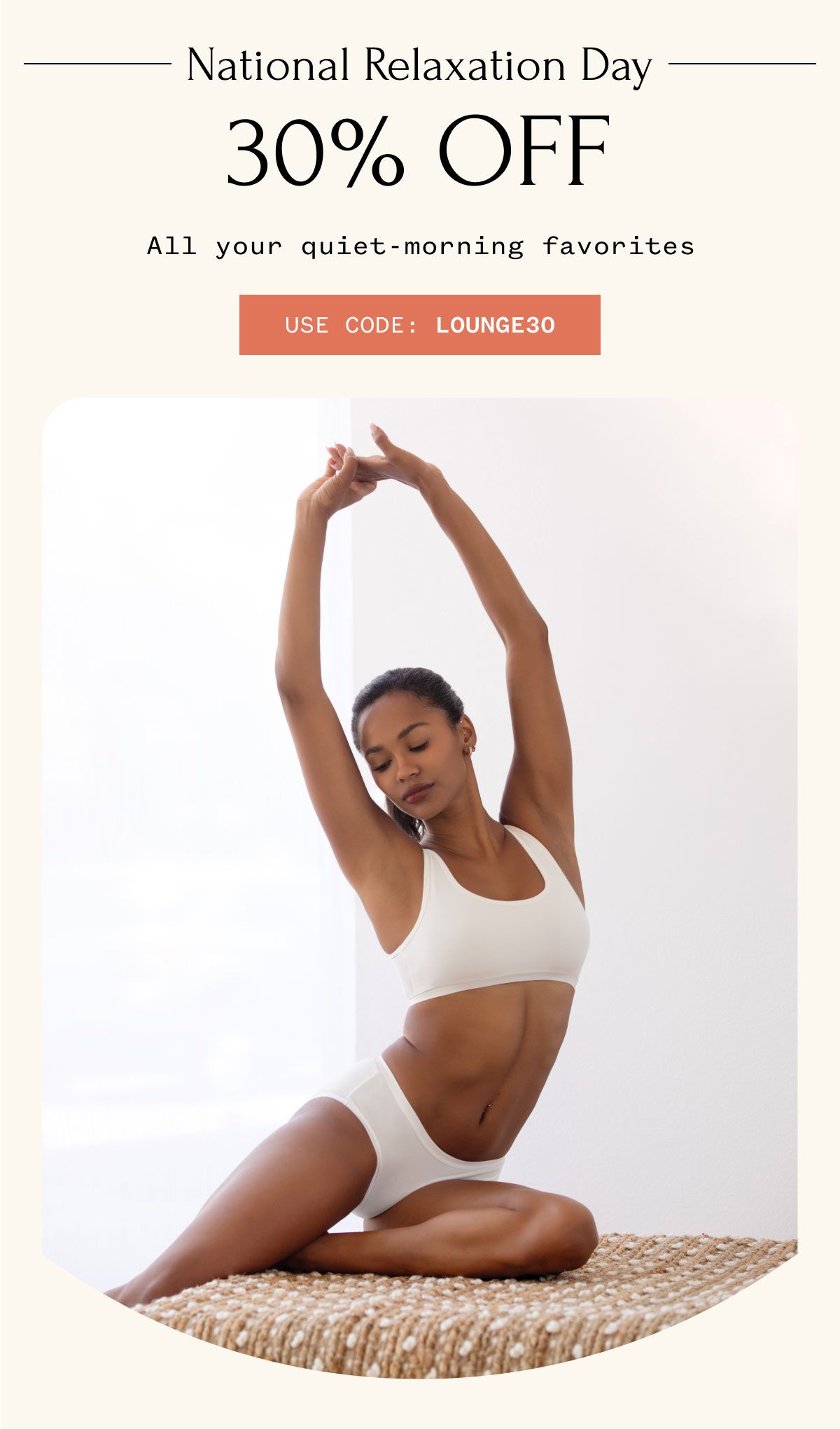 National Relaxation Day 30% OFF All your quiet-morning favorites USE CODE LOUNGE