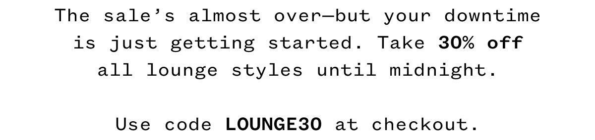The sale's almost over—but your downtime is just getting started. Take 25% off all lounge styles until midnight. Use code LOUNGE at checkout. 
