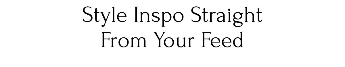 Style Inspo Straight from Your Feed