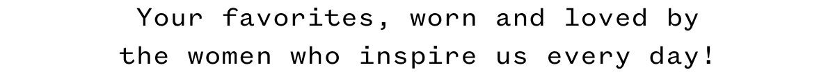 Your favorites, worn and loved by the women who inspire us every day!