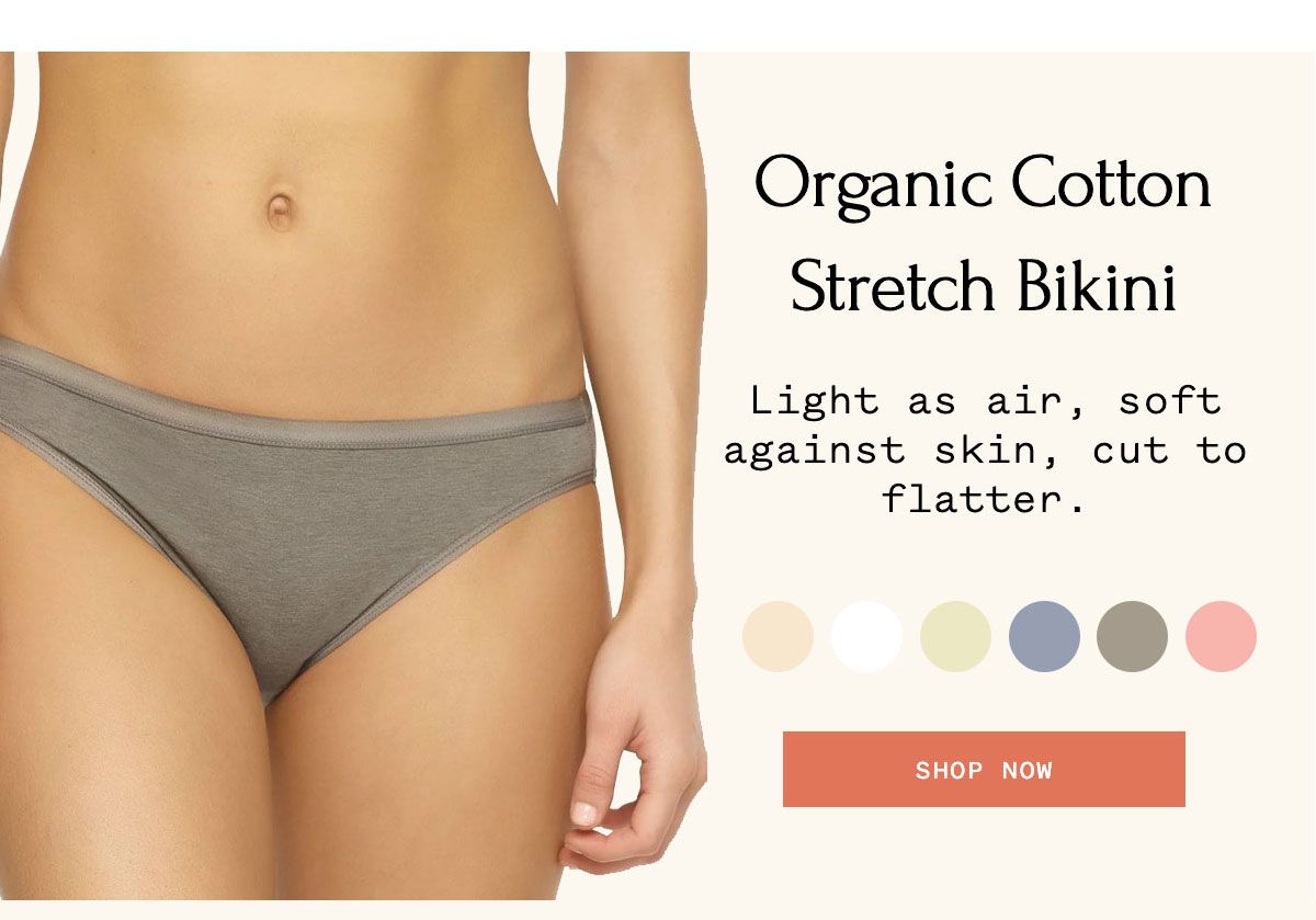 Organic Cotton Stretch Bikini Light as air, soft against skin, cut to flatter. SHOP NOW