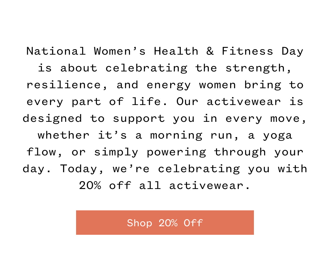 National Women's Health & Fitness Day is about celebrating the strength, resilience, and energy women bring to every part of life. Our activewear is designed to support you in every move, whether it's a morning run, a yoga flow, or simply powering through your day. Today, we're celebrating you with 20% off all activewear. | Shop 20% Off