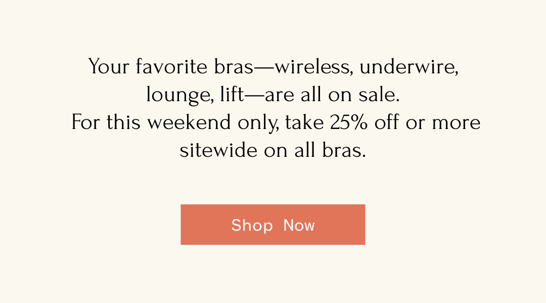 Your favorite bras-wireless, underwire, lounge, lift-are all on sale. For this weekend only, take 25% off or more sitewide on all bras. Shop Now