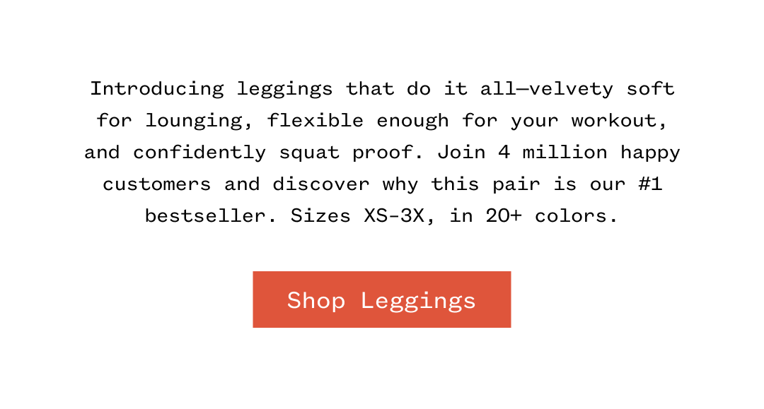 Introducing leggings that do it all-velvety soft for lounging, flexible enough for your workout, and confidently squat proof. Join 4 million happy customers and discover why this pair is our #1 bestseller. Sizes XS-3X, in 20+ colors. | Shop Leggings