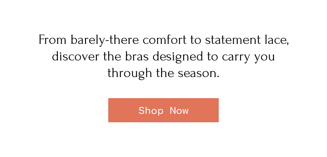 From barely-there comfort to statement lace, discover the bras designed to carry you through the season. Shop Now