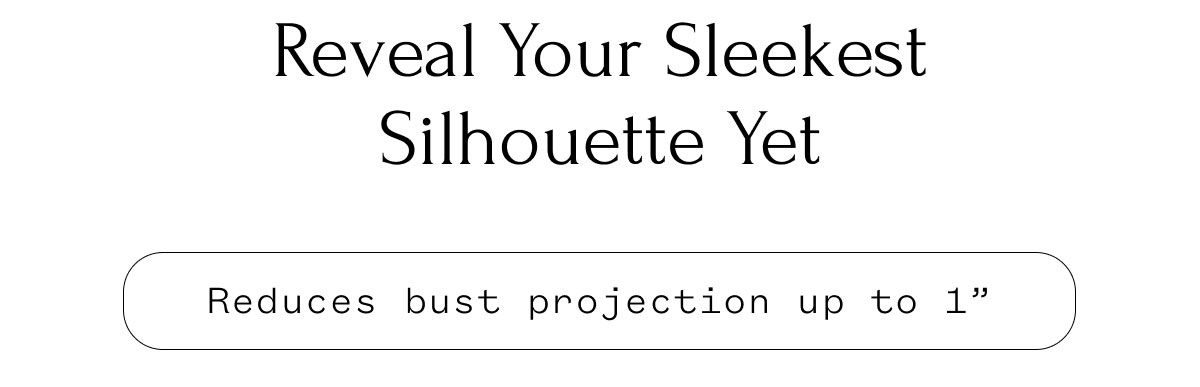Reveal Your Sleekest Silhouette Yet Reduces bust projection up to 1"